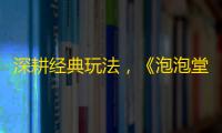 深耕经典玩法，《泡泡堂》300版本再启华丽篇章